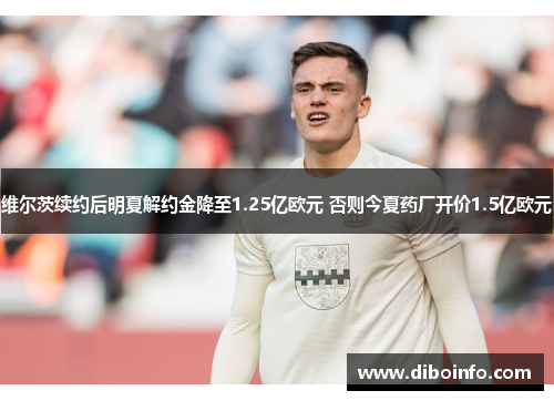 维尔茨续约后明夏解约金降至1.25亿欧元 否则今夏药厂开价1.5亿欧元