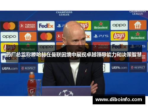 药厂总监称滕哈赫在曼联困境中展现卓越领导能力和决策智慧