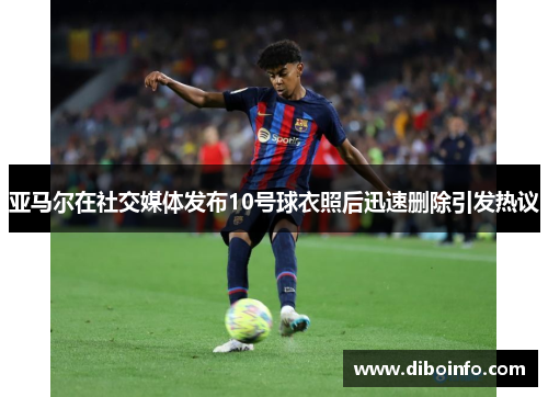 亚马尔在社交媒体发布10号球衣照后迅速删除引发热议